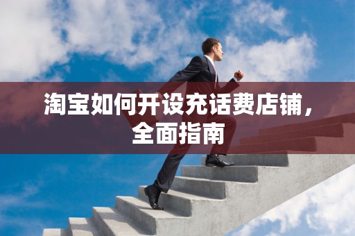 淘宝如何开设充话费店铺，全面指南