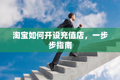 淘宝如何开设充值店，一步步指南