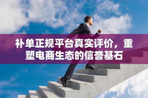 补单正规平台真实评价，重塑电商生态的信誉基石
