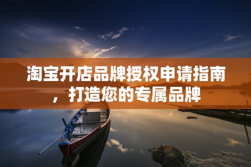 淘宝开店品牌授权申请指南，打造您的专属品牌
