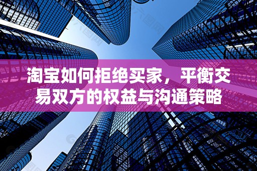 淘宝如何拒绝买家，平衡交易双方的权益与沟通策略