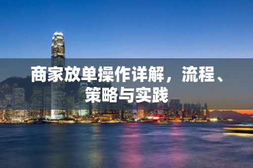 商家放单操作详解，流程、策略与实践