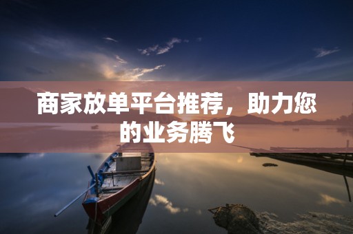 商家放单平台推荐，助力您的业务腾飞
