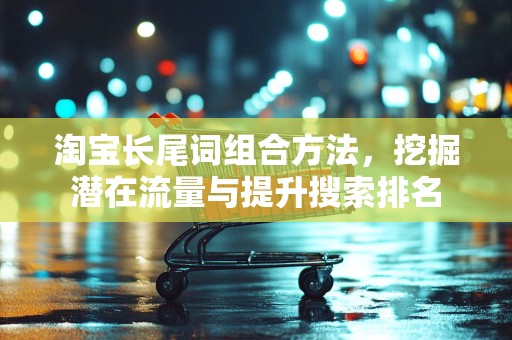 淘宝长尾词组合方法，挖掘潜在流量与提升搜索排名