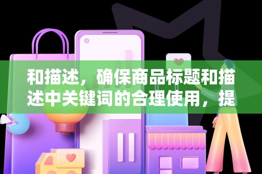 和描述，确保商品标题和描述中关键词的合理使用，提高搜索排名