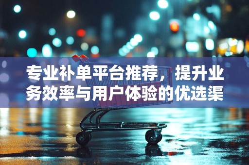 专业补单平台推荐，提升业务效率与用户体验的优选渠道