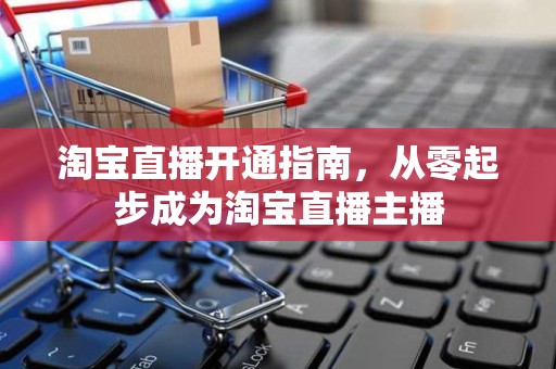 淘宝直播开通指南，从零起步成为淘宝直播主播