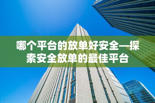 哪个平台的放单好安全—探索安全放单的最佳平台