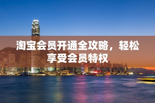 淘宝会员开通全攻略，轻松享受会员特权