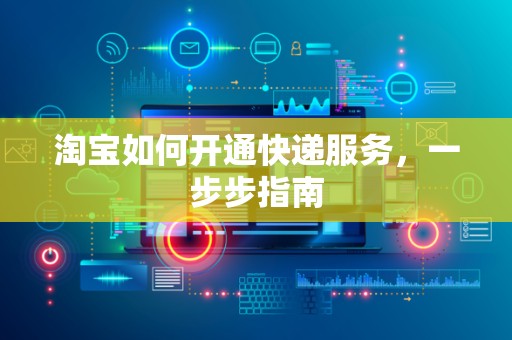 淘宝如何开通快递服务，一步步指南