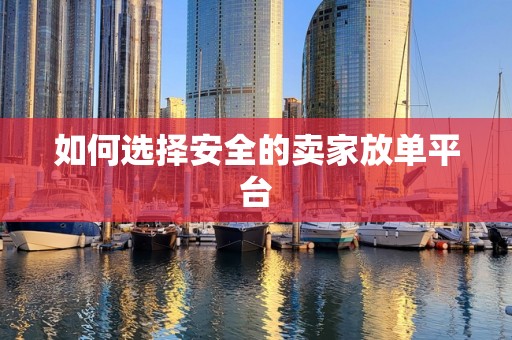 如何选择安全的卖家放单平台
