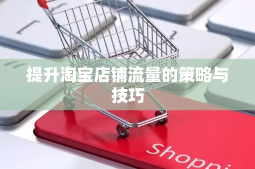 提升淘宝店铺流量的策略与技巧