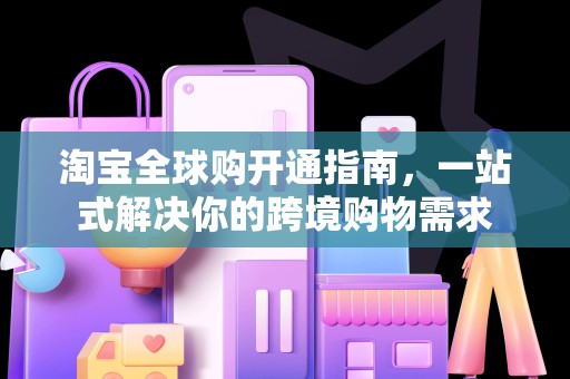 淘宝全球购开通指南，一站式解决你的跨境购物需求