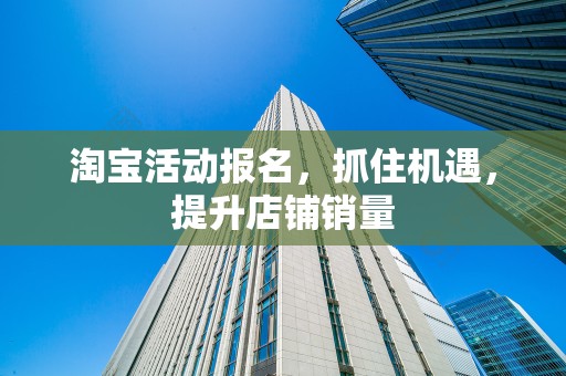 淘宝活动报名，抓住机遇，提升店铺销量