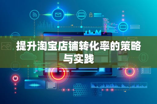 提升淘宝店铺转化率的策略与实践