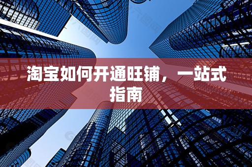 淘宝如何开通旺铺，一站式指南