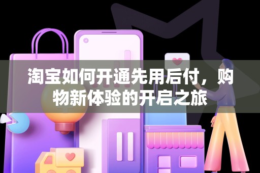 淘宝如何开通先用后付，购物新体验的开启之旅