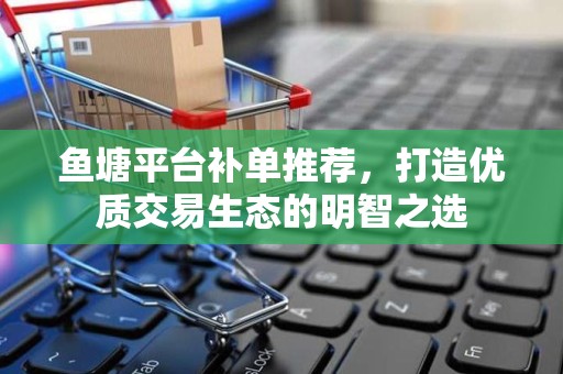 鱼塘平台补单推荐，打造优质交易生态的明智之选