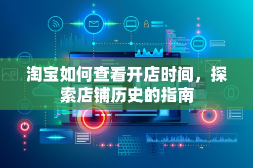 淘宝如何查看开店时间，探索店铺历史的指南