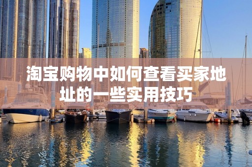淘宝购物中如何查看买家地址的一些实用技巧