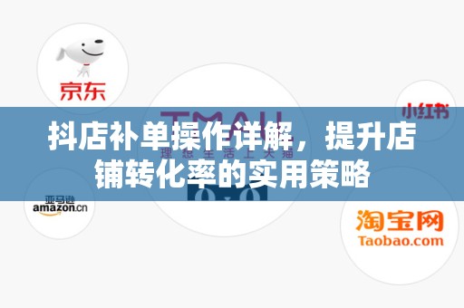 抖店补单操作详解，提升店铺转化率的实用策略