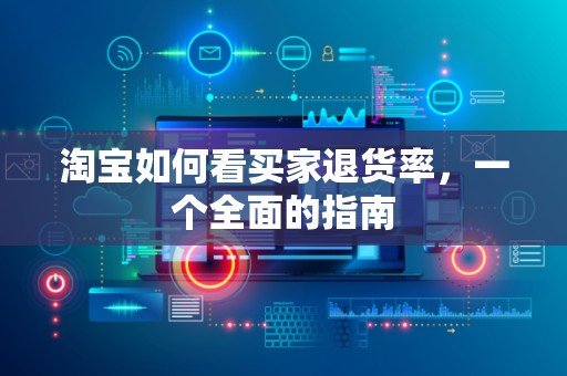 淘宝如何看买家退货率，一个全面的指南
