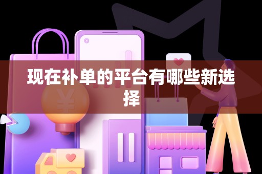 现在补单的平台有哪些新选择
