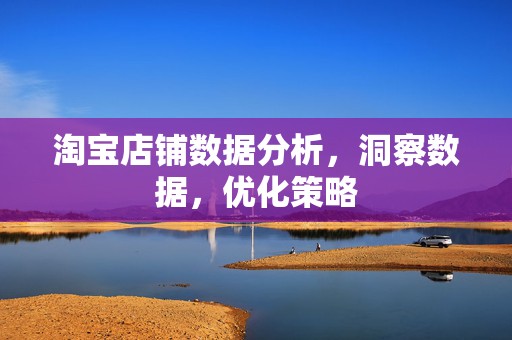 淘宝店铺数据分析，洞察数据，优化策略