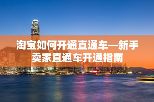淘宝如何开通直通车—新手卖家直通车开通指南