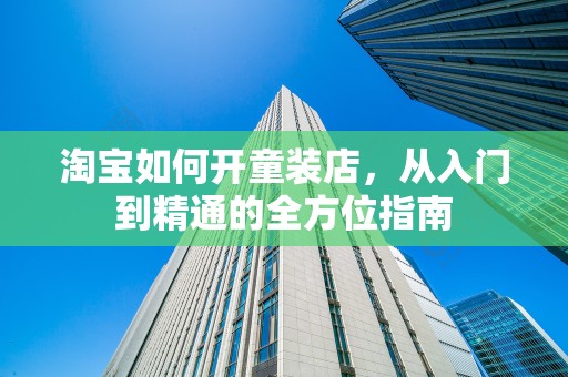 淘宝如何开童装店，从入门到精通的全方位指南