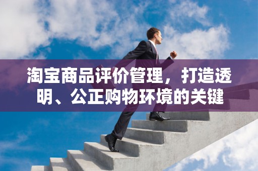 淘宝商品评价管理，打造透明、公正购物环境的关键