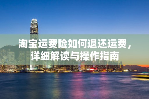 淘宝运费险如何退还运费，详细解读与操作指南