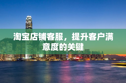 淘宝店铺客服，提升客户满意度的关键