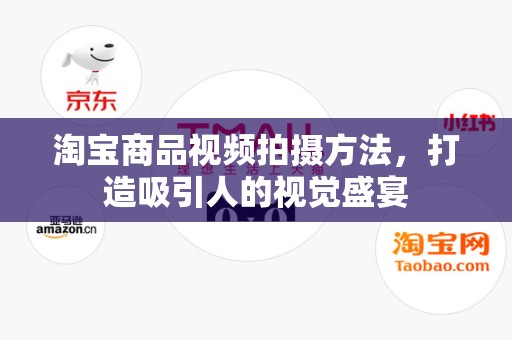 淘宝商品视频拍摄方法，打造吸引人的视觉盛宴