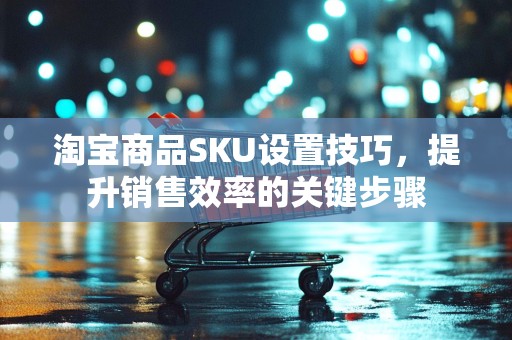 淘宝商品SKU设置技巧，提升销售效率的关键步骤