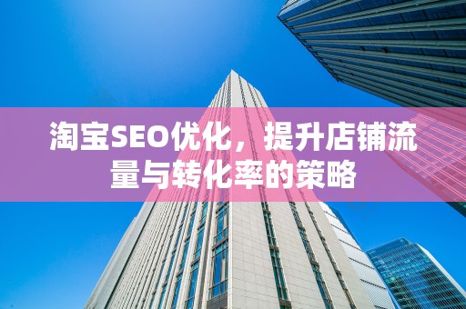 淘宝SEO优化，提升店铺流量与转化率的策略