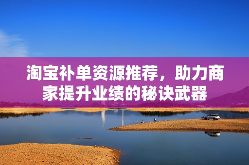淘宝补单资源推荐，助力商家提升业绩的秘诀武器