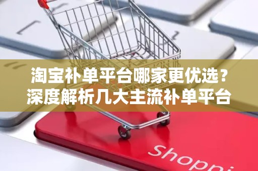 淘宝补单平台哪家更优选？深度解析几大主流补单平台