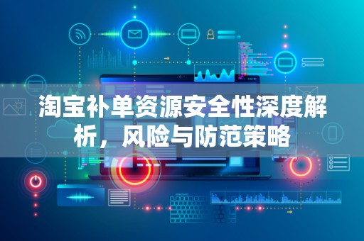淘宝补单资源安全性深度解析，风险与防范策略
