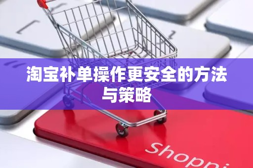 淘宝补单操作更安全的方法与策略