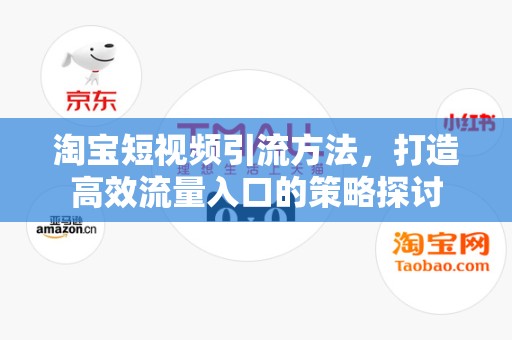 淘宝短视频引流方法，打造高效流量入口的策略探讨