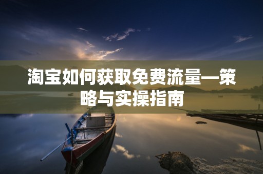 淘宝如何获取免费流量—策略与实操指南