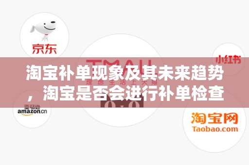 淘宝补单现象及其未来趋势，淘宝是否会进行补单检查？