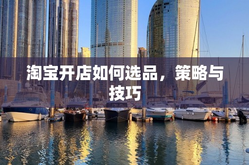 淘宝开店如何选品，策略与技巧