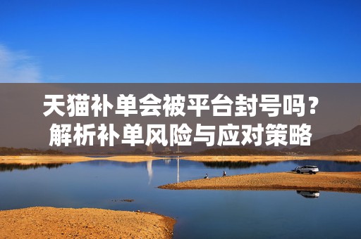 天猫补单会被平台封号吗？解析补单风险与应对策略