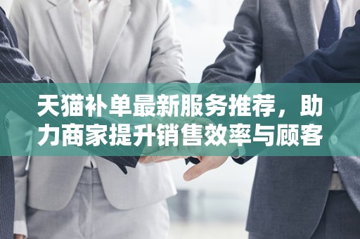 天猫补单最新服务推荐，助力商家提升销售效率与顾客体验