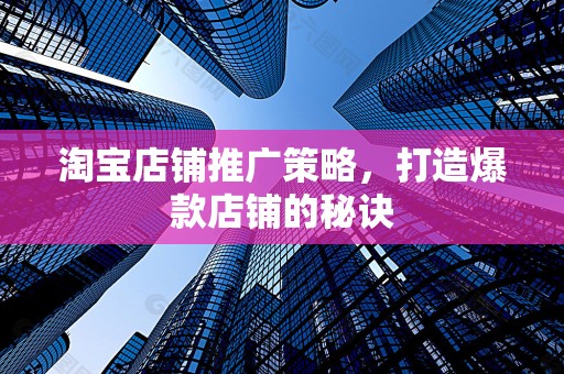 淘宝店铺推广策略，打造爆款店铺的秘诀