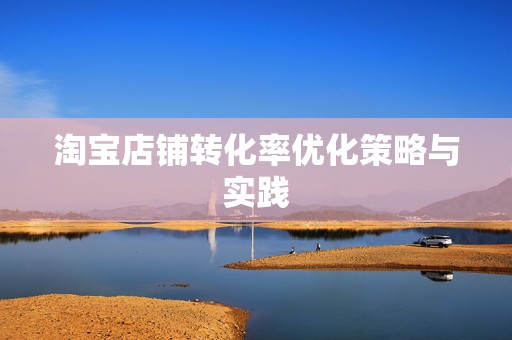 淘宝店铺转化率优化策略与实践