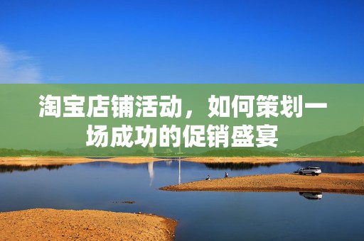 淘宝店铺活动，如何策划一场成功的促销盛宴