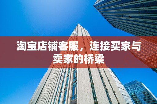 淘宝店铺客服，连接买家与卖家的桥梁